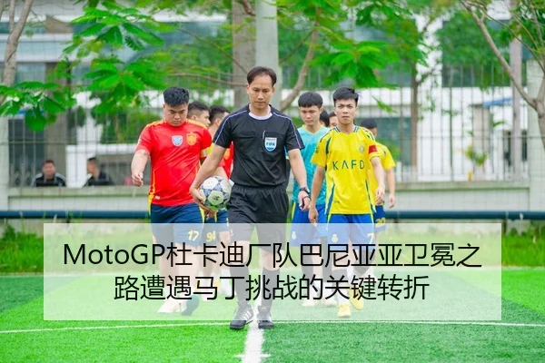 MotoGP杜卡迪厂队巴尼亚亚卫冕之路遭遇马丁挑战的关键转折