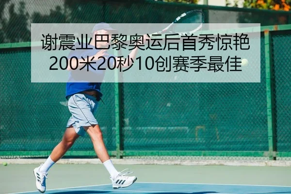谢震业巴黎奥运后首秀惊艳 200米20秒10创赛季最佳